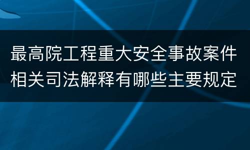 最高院工程重大安全事故案件相关司法解释有哪些主要规定
