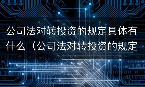 公司法对转投资的规定具体有什么（公司法对转投资的规定具体有什么内容）