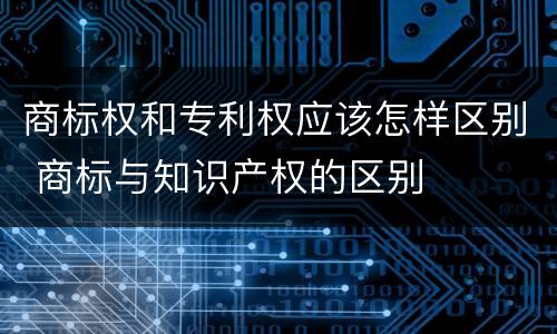 商标权和专利权应该怎样区别 商标与知识产权的区别
