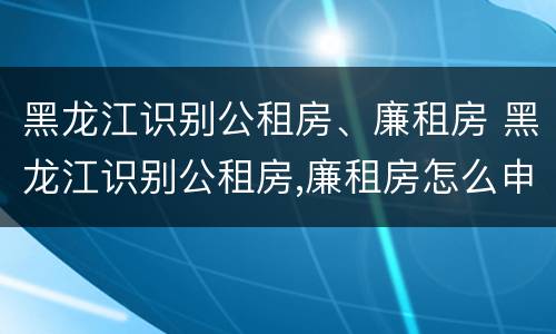 黑龙江识别公租房、廉租房 黑龙江识别公租房,廉租房怎么申请