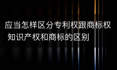 应当怎样区分专利权跟商标权 知识产权和商标的区别