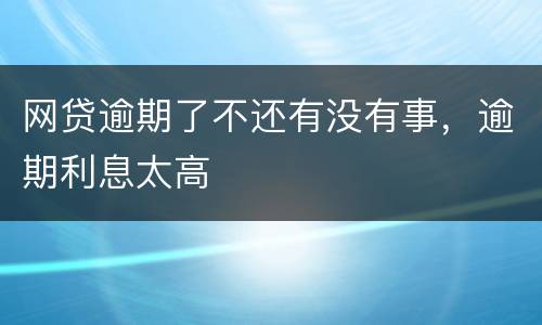 网贷逾期了不还有没有事，逾期利息太高