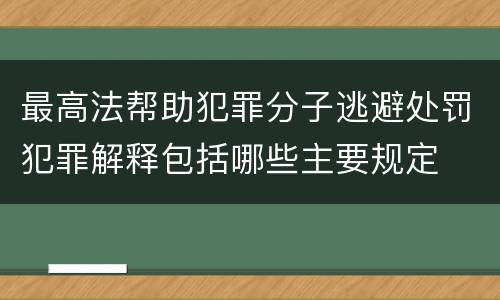 最高法帮助犯罪分子逃避处罚犯罪解释包括哪些主要规定