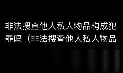 非法搜查他人私人物品构成犯罪吗（非法搜查他人私人物品构成犯罪吗）
