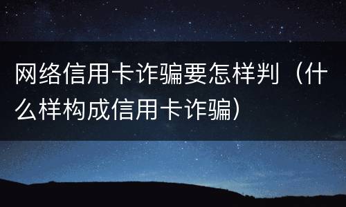 网络信用卡诈骗要怎样判（什么样构成信用卡诈骗）