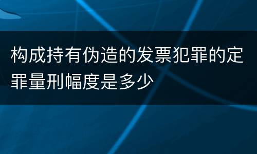构成持有伪造的发票犯罪的定罪量刑幅度是多少