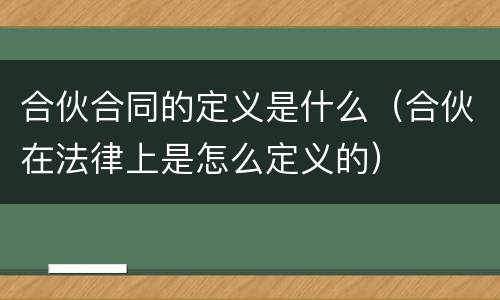 合伙合同的定义是什么（合伙在法律上是怎么定义的）