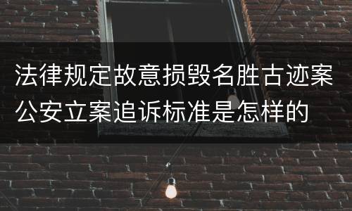 法律规定故意损毁名胜古迹案公安立案追诉标准是怎样的