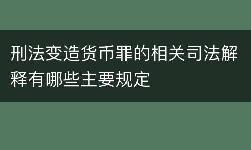 刑法变造货币罪的相关司法解释有哪些主要规定