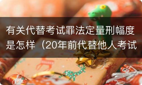有关代替考试罪法定量刑幅度是怎样（20年前代替他人考试罪量刑）