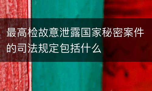 最高检故意泄露国家秘密案件的司法规定包括什么