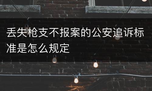 丢失枪支不报案的公安追诉标准是怎么规定