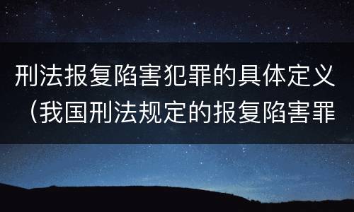 刑法报复陷害犯罪的具体定义（我国刑法规定的报复陷害罪的主体是）