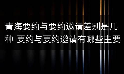 青海要约与要约邀请差别是几种 要约与要约邀请有哪些主要区别