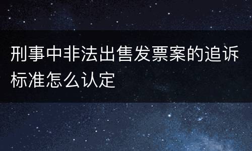 刑事中非法出售发票案的追诉标准怎么认定