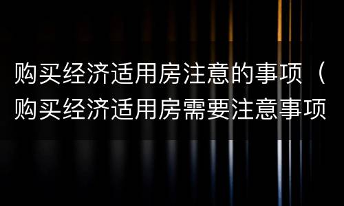 购买经济适用房注意的事项（购买经济适用房需要注意事项）