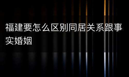 福建要怎么区别同居关系跟事实婚姻