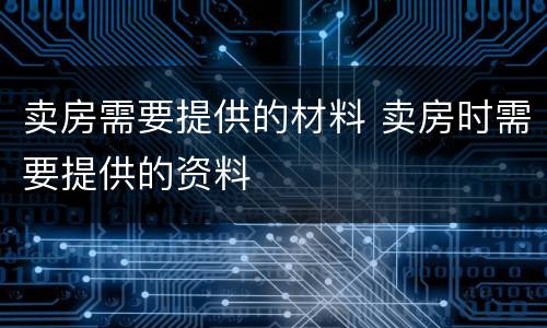 卖房需要提供的材料 卖房时需要提供的资料