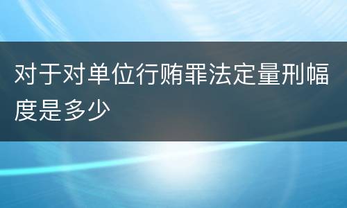对于对单位行贿罪法定量刑幅度是多少