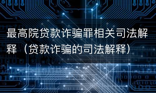 最高院贷款诈骗罪相关司法解释（贷款诈骗的司法解释）
