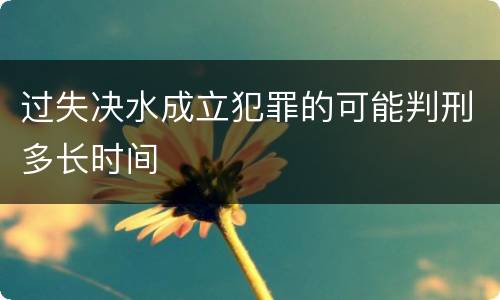 过失决水成立犯罪的可能判刑多长时间