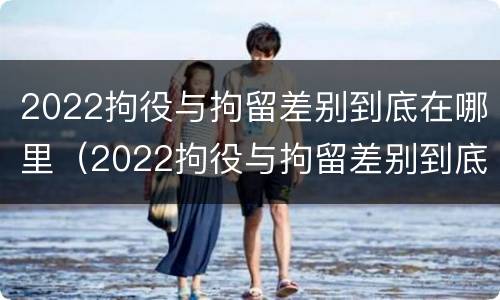 2022拘役与拘留差别到底在哪里（2022拘役与拘留差别到底在哪里呢）