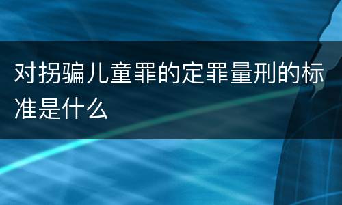 对拐骗儿童罪的定罪量刑的标准是什么