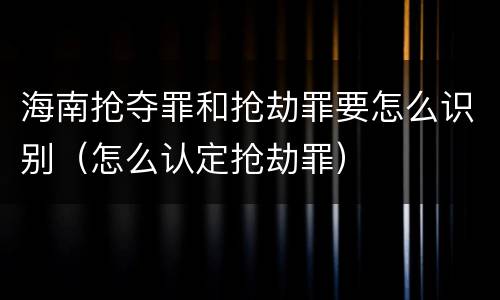 海南抢夺罪和抢劫罪要怎么识别（怎么认定抢劫罪）