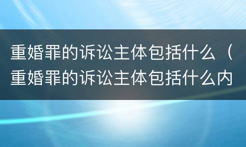 重婚罪的诉讼主体包括什么（重婚罪的诉讼主体包括什么内容）