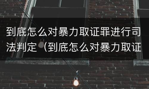到底怎么对暴力取证罪进行司法判定（到底怎么对暴力取证罪进行司法判定）