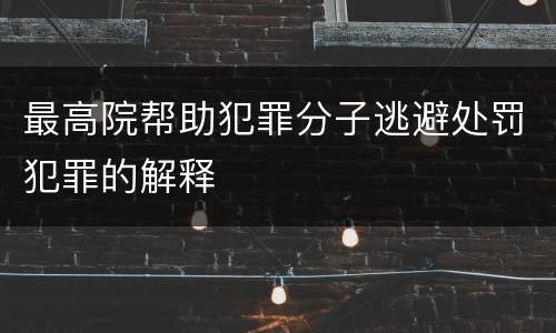 最高院帮助犯罪分子逃避处罚犯罪的解释