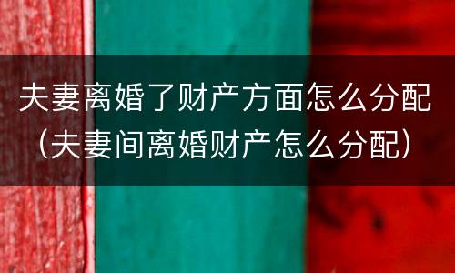 夫妻离婚了财产方面怎么分配（夫妻间离婚财产怎么分配）