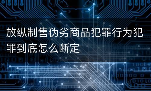 放纵制售伪劣商品犯罪行为犯罪到底怎么断定