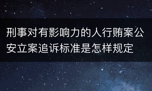 刑事对有影响力的人行贿案公安立案追诉标准是怎样规定