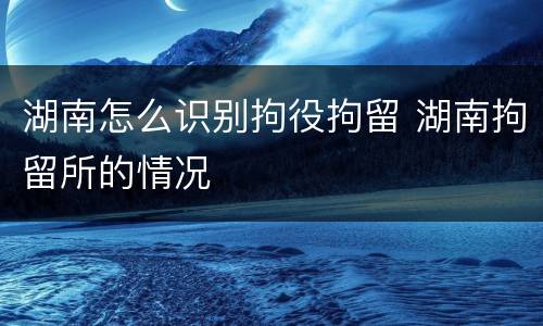 湖南怎么识别拘役拘留 湖南拘留所的情况