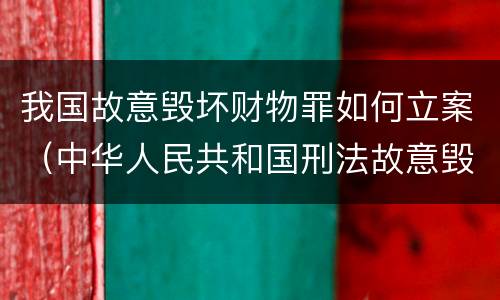 我国故意毁坏财物罪如何立案（中华人民共和国刑法故意毁坏财物罪）
