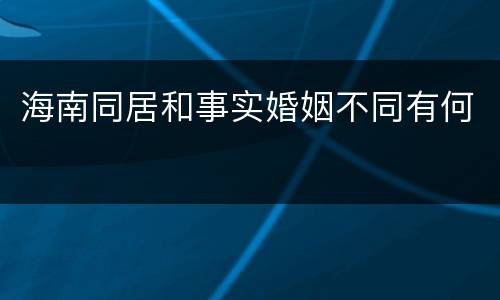 海南同居和事实婚姻不同有何