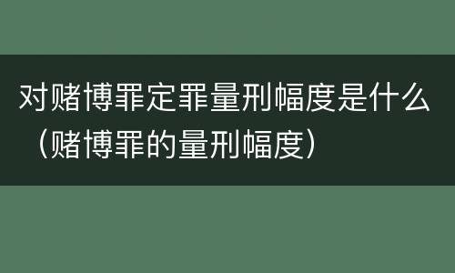 对赌博罪定罪量刑幅度是什么（赌博罪的量刑幅度）