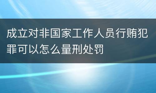 成立对非国家工作人员行贿犯罪可以怎么量刑处罚