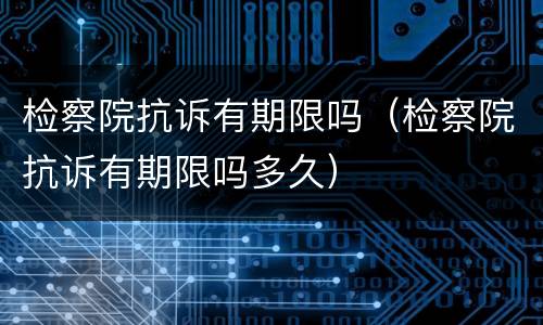 检察院抗诉有期限吗（检察院抗诉有期限吗多久）