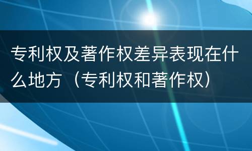专利权及著作权差异表现在什么地方（专利权和著作权）