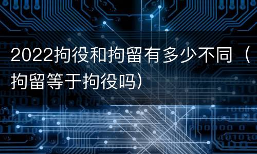 2022拘役和拘留有多少不同（拘留等于拘役吗）