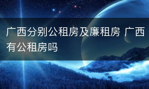 广西分别公租房及廉租房 广西有公租房吗