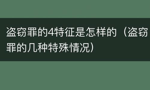 盗窃罪的4特征是怎样的（盗窃罪的几种特殊情况）