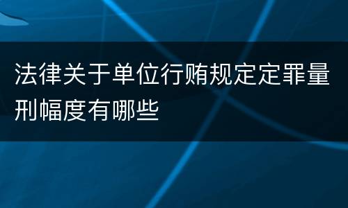 法律关于单位行贿规定定罪量刑幅度有哪些