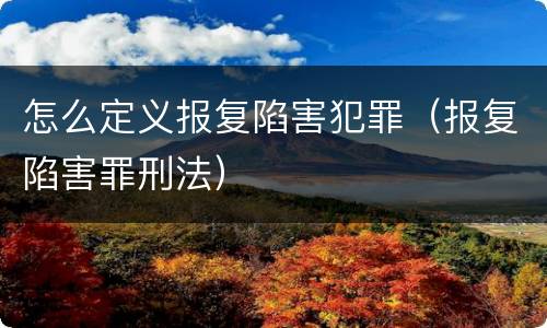 怎么定义报复陷害犯罪（报复陷害罪刑法）
