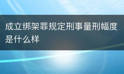 成立绑架罪规定刑事量刑幅度是什么样
