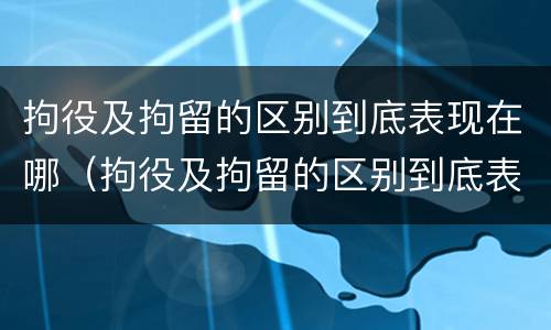 拘役及拘留的区别到底表现在哪（拘役及拘留的区别到底表现在哪方面）
