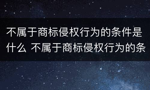 不属于商标侵权行为的条件是什么 不属于商标侵权行为的条件是什么意思
