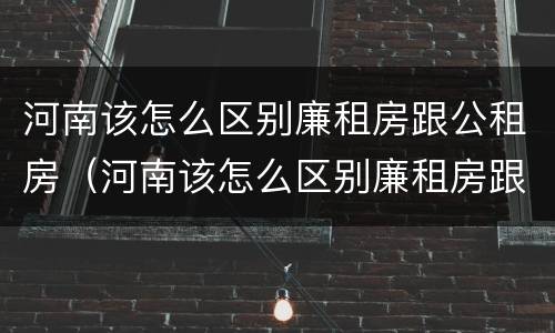 河南该怎么区别廉租房跟公租房（河南该怎么区别廉租房跟公租房的区别）